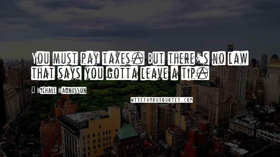 Michael Magnusson Quotes: You must pay taxes. But there's no law that says you gotta leave a tip.