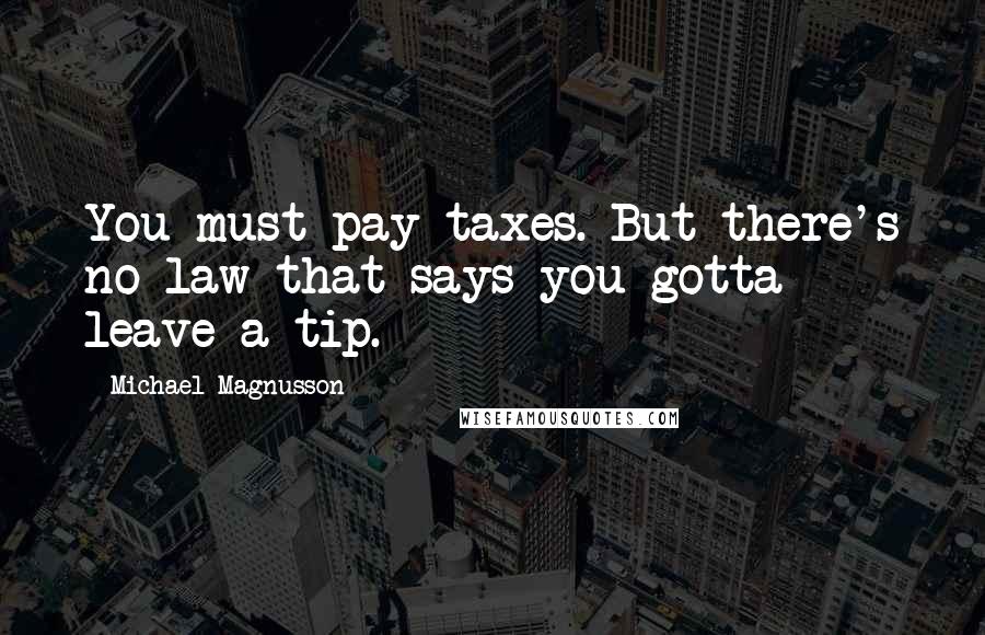 Michael Magnusson Quotes: You must pay taxes. But there's no law that says you gotta leave a tip.