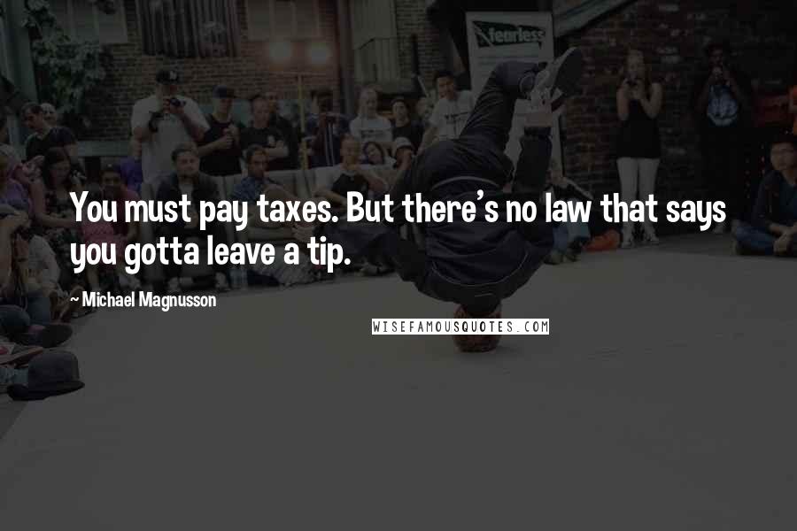 Michael Magnusson Quotes: You must pay taxes. But there's no law that says you gotta leave a tip.