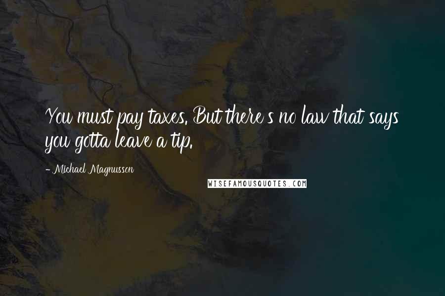 Michael Magnusson Quotes: You must pay taxes. But there's no law that says you gotta leave a tip.