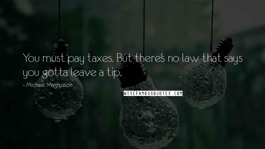 Michael Magnusson Quotes: You must pay taxes. But there's no law that says you gotta leave a tip.
