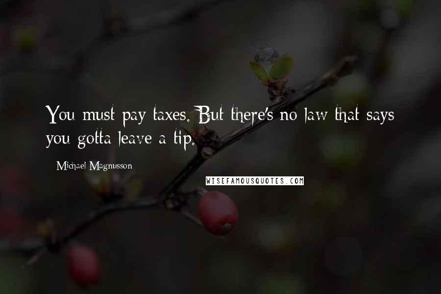 Michael Magnusson Quotes: You must pay taxes. But there's no law that says you gotta leave a tip.