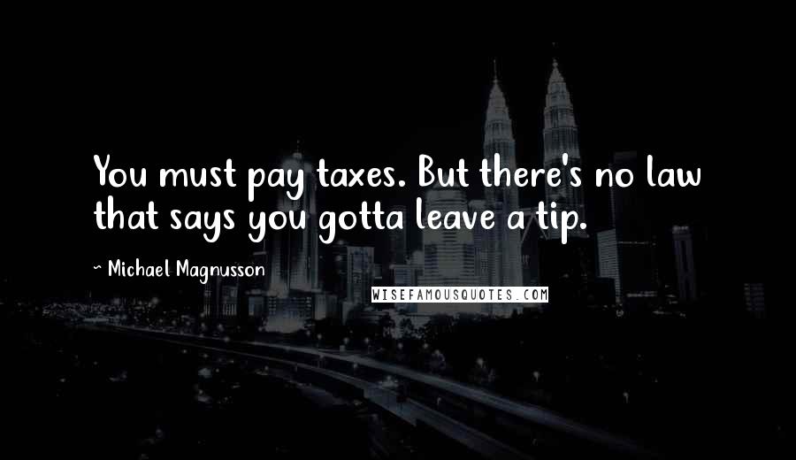 Michael Magnusson Quotes: You must pay taxes. But there's no law that says you gotta leave a tip.
