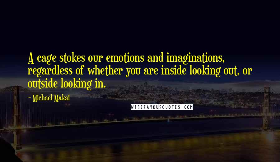 Michael Makai Quotes: A cage stokes our emotions and imaginations, regardless of whether you are inside looking out, or outside looking in.