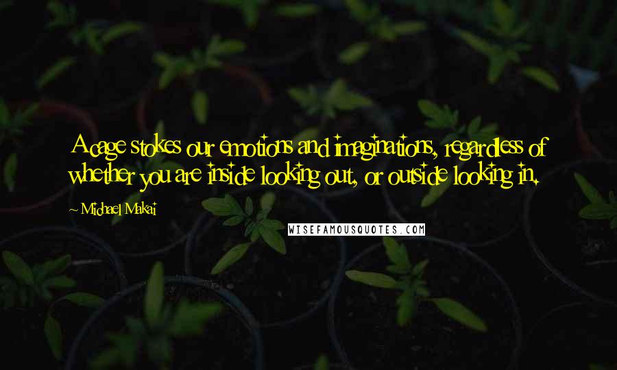 Michael Makai Quotes: A cage stokes our emotions and imaginations, regardless of whether you are inside looking out, or outside looking in.