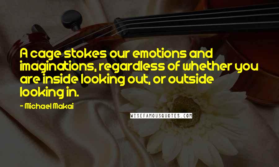 Michael Makai Quotes: A cage stokes our emotions and imaginations, regardless of whether you are inside looking out, or outside looking in.