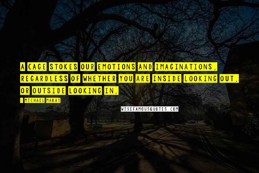 Michael Makai Quotes: A cage stokes our emotions and imaginations, regardless of whether you are inside looking out, or outside looking in.