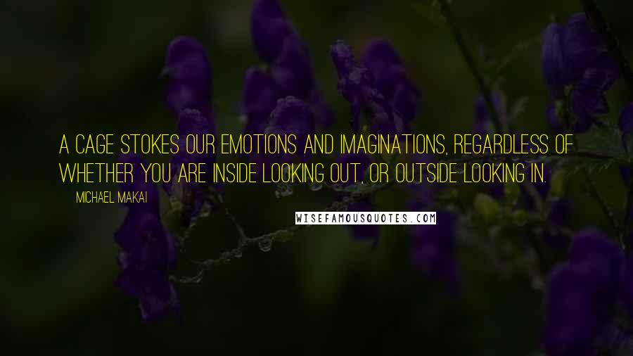 Michael Makai Quotes: A cage stokes our emotions and imaginations, regardless of whether you are inside looking out, or outside looking in.