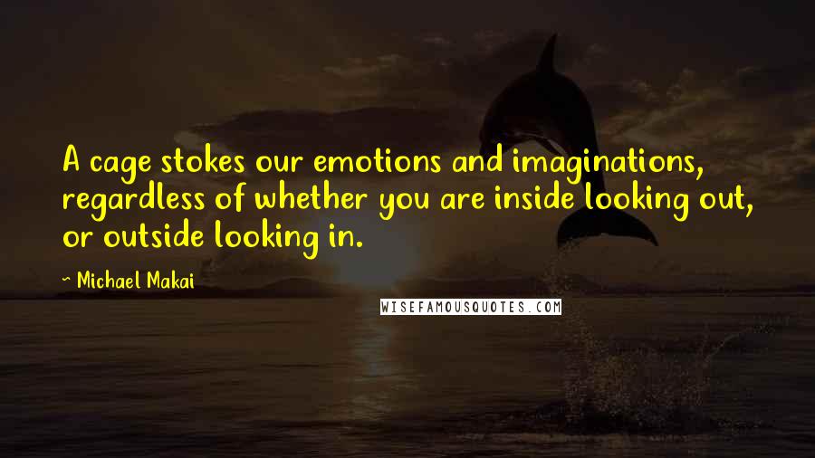 Michael Makai Quotes: A cage stokes our emotions and imaginations, regardless of whether you are inside looking out, or outside looking in.