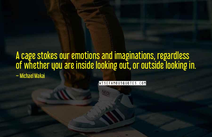 Michael Makai Quotes: A cage stokes our emotions and imaginations, regardless of whether you are inside looking out, or outside looking in.