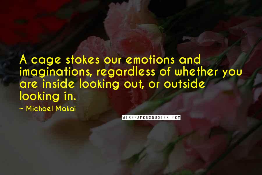Michael Makai Quotes: A cage stokes our emotions and imaginations, regardless of whether you are inside looking out, or outside looking in.