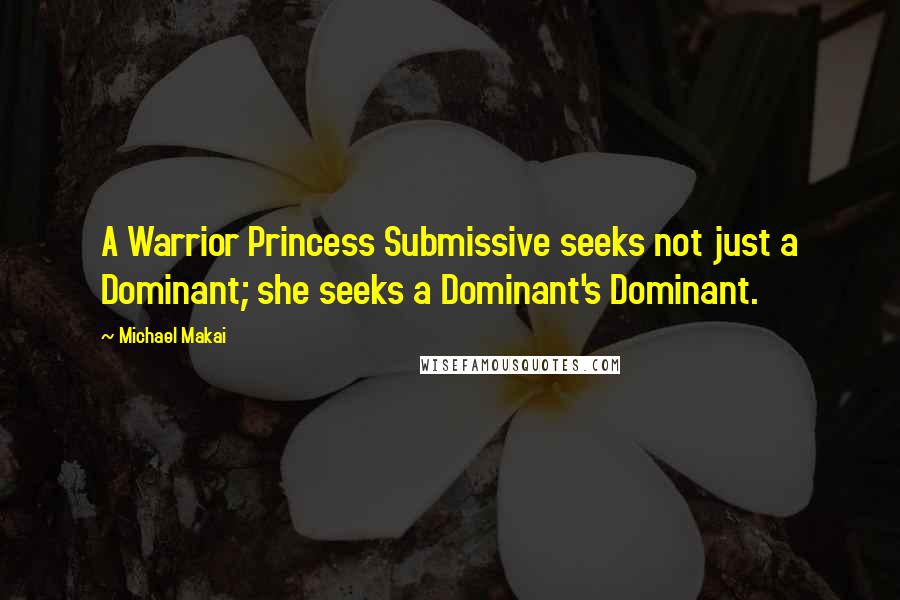 Michael Makai Quotes: A Warrior Princess Submissive seeks not just a Dominant; she seeks a Dominant's Dominant.