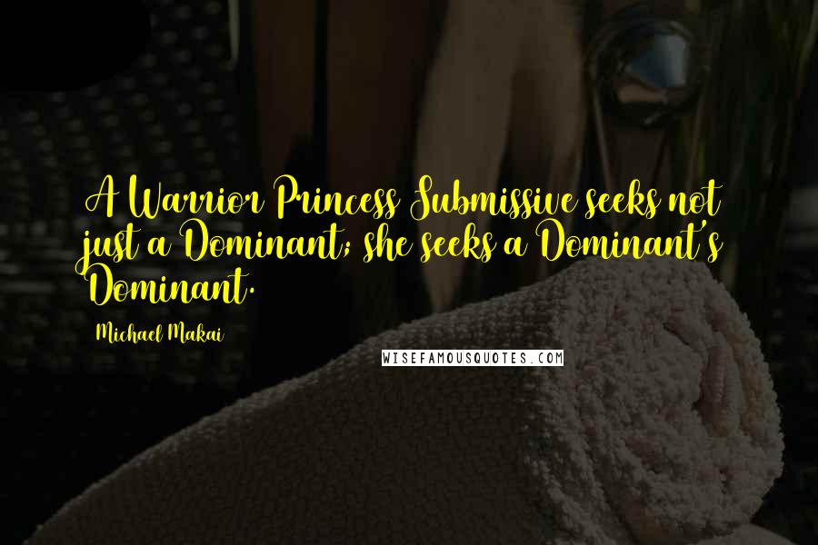 Michael Makai Quotes: A Warrior Princess Submissive seeks not just a Dominant; she seeks a Dominant's Dominant.