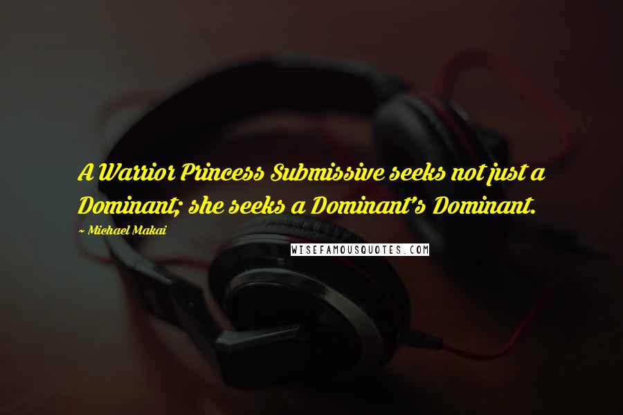 Michael Makai Quotes: A Warrior Princess Submissive seeks not just a Dominant; she seeks a Dominant's Dominant.