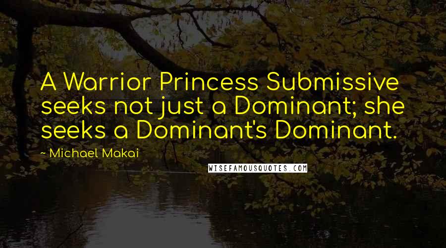 Michael Makai Quotes: A Warrior Princess Submissive seeks not just a Dominant; she seeks a Dominant's Dominant.