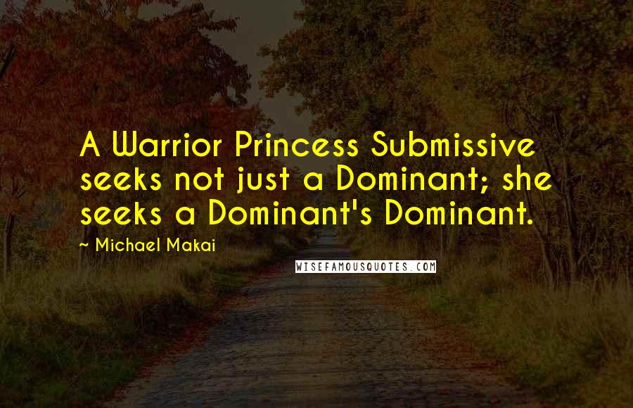 Michael Makai Quotes: A Warrior Princess Submissive seeks not just a Dominant; she seeks a Dominant's Dominant.