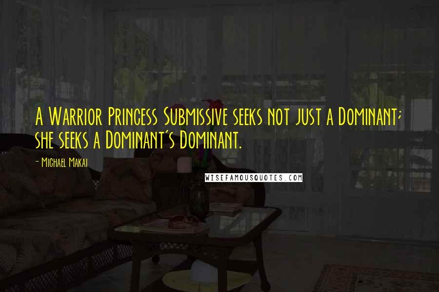 Michael Makai Quotes: A Warrior Princess Submissive seeks not just a Dominant; she seeks a Dominant's Dominant.