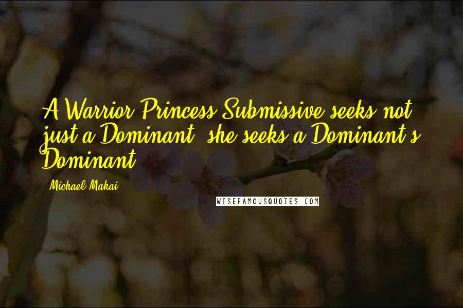 Michael Makai Quotes: A Warrior Princess Submissive seeks not just a Dominant; she seeks a Dominant's Dominant.