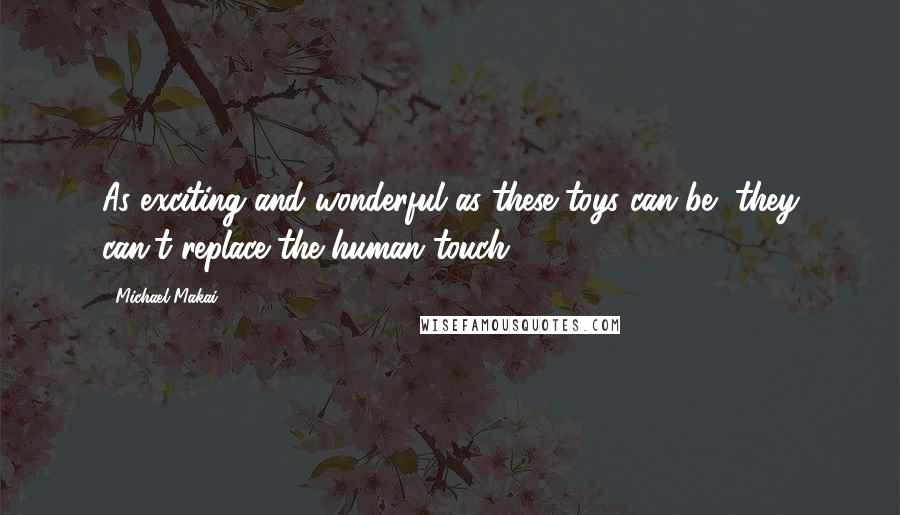 Michael Makai Quotes: As exciting and wonderful as these toys can be, they can't replace the human touch