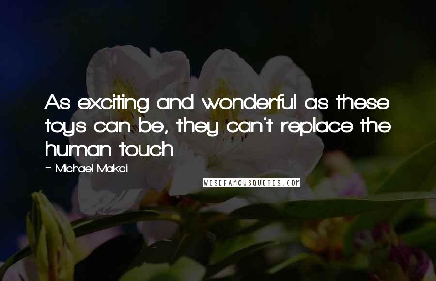 Michael Makai Quotes: As exciting and wonderful as these toys can be, they can't replace the human touch