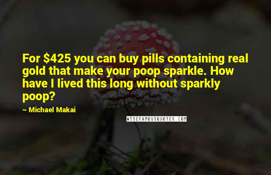 Michael Makai Quotes: For $425 you can buy pills containing real gold that make your poop sparkle. How have I lived this long without sparkly poop?