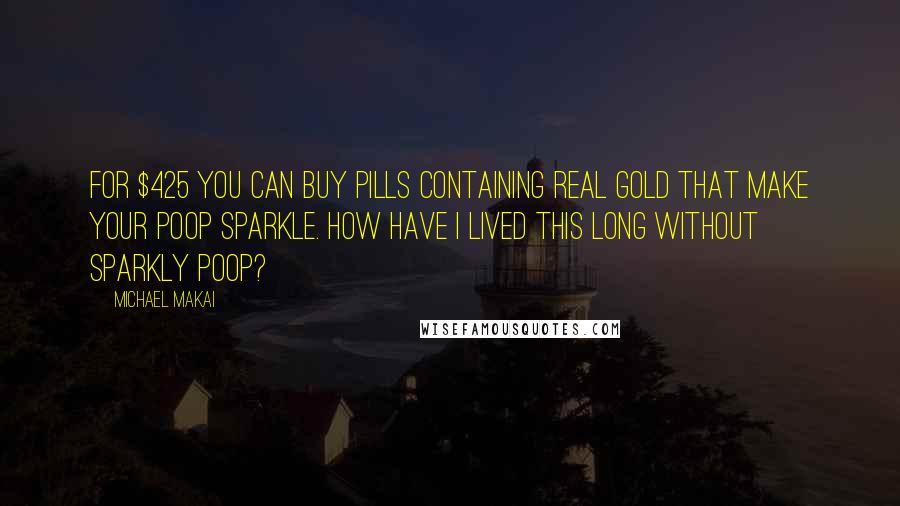 Michael Makai Quotes: For $425 you can buy pills containing real gold that make your poop sparkle. How have I lived this long without sparkly poop?