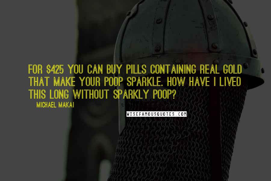 Michael Makai Quotes: For $425 you can buy pills containing real gold that make your poop sparkle. How have I lived this long without sparkly poop?