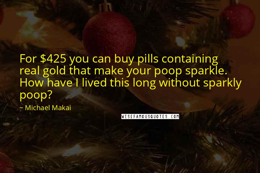 Michael Makai Quotes: For $425 you can buy pills containing real gold that make your poop sparkle. How have I lived this long without sparkly poop?