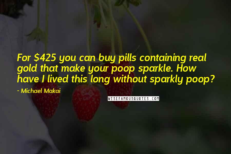 Michael Makai Quotes: For $425 you can buy pills containing real gold that make your poop sparkle. How have I lived this long without sparkly poop?