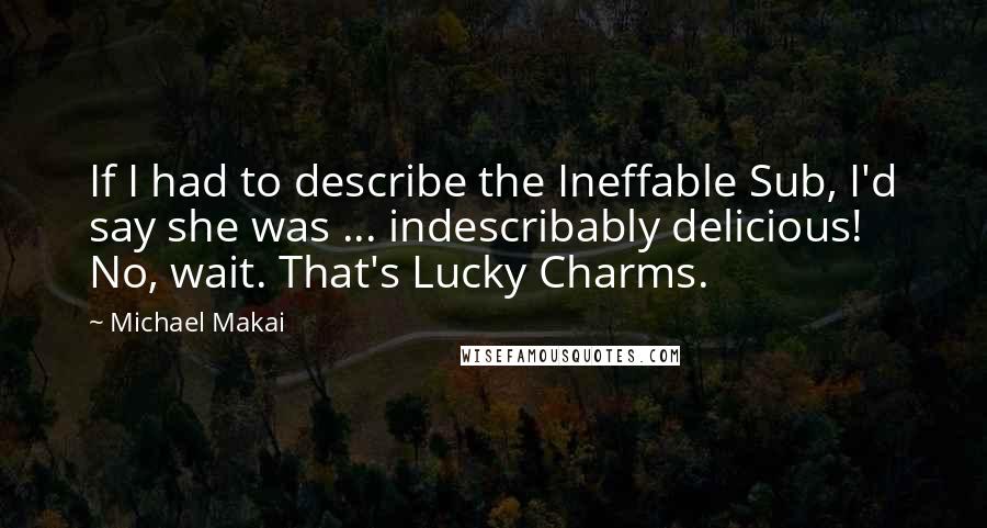 Michael Makai Quotes: If I had to describe the Ineffable Sub, I'd say she was ... indescribably delicious! No, wait. That's Lucky Charms.