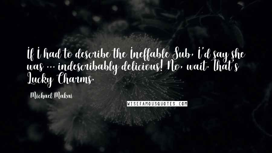 Michael Makai Quotes: If I had to describe the Ineffable Sub, I'd say she was ... indescribably delicious! No, wait. That's Lucky Charms.