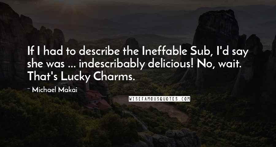 Michael Makai Quotes: If I had to describe the Ineffable Sub, I'd say she was ... indescribably delicious! No, wait. That's Lucky Charms.