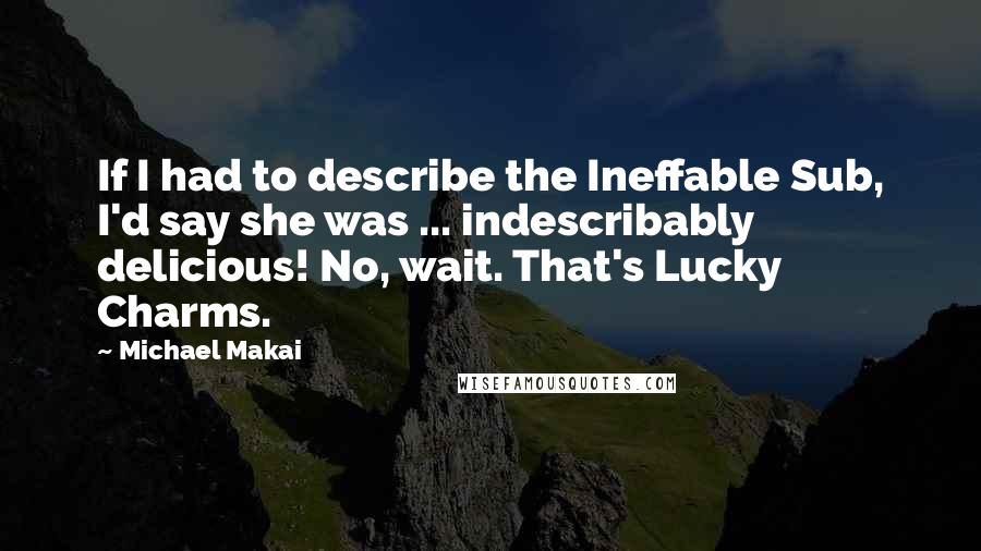 Michael Makai Quotes: If I had to describe the Ineffable Sub, I'd say she was ... indescribably delicious! No, wait. That's Lucky Charms.