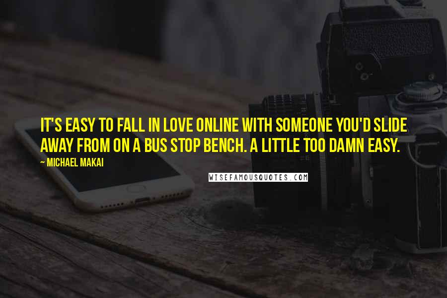 Michael Makai Quotes: It's easy to fall in love online with someone you'd slide away from on a bus stop bench. A little too damn easy.