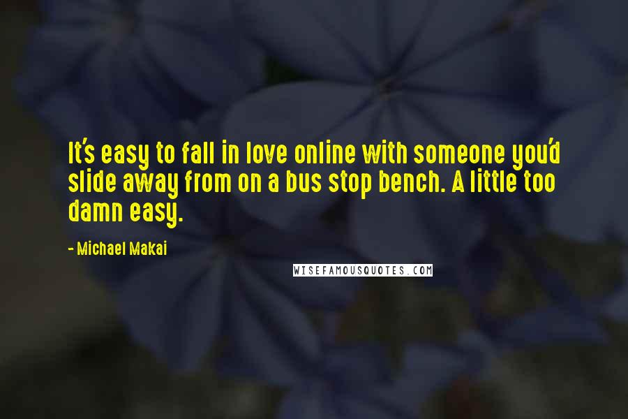 Michael Makai Quotes: It's easy to fall in love online with someone you'd slide away from on a bus stop bench. A little too damn easy.