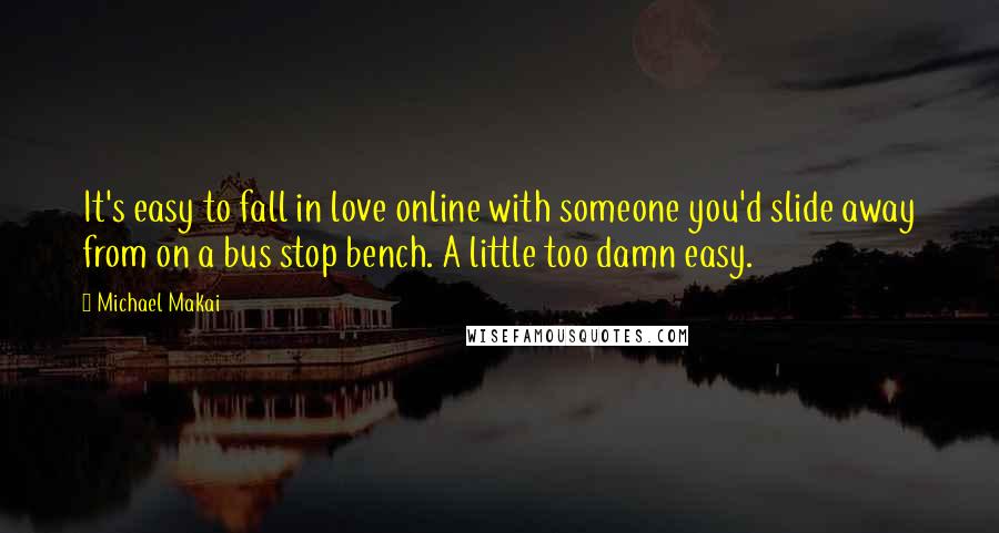 Michael Makai Quotes: It's easy to fall in love online with someone you'd slide away from on a bus stop bench. A little too damn easy.