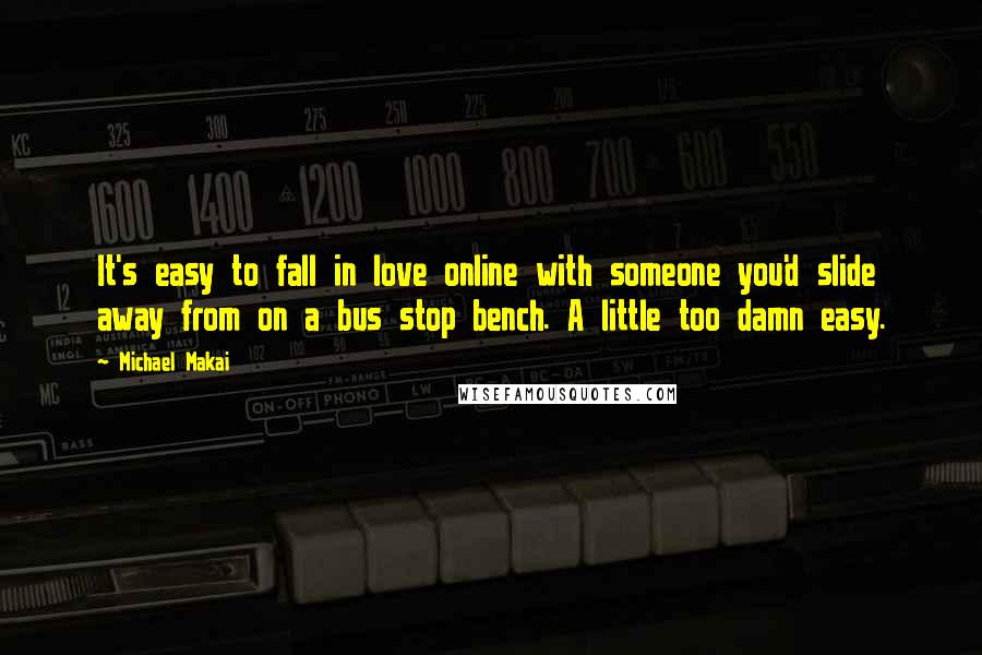 Michael Makai Quotes: It's easy to fall in love online with someone you'd slide away from on a bus stop bench. A little too damn easy.