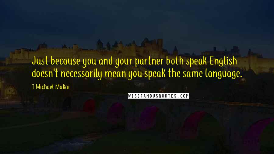 Michael Makai Quotes: Just because you and your partner both speak English doesn't necessarily mean you speak the same language.