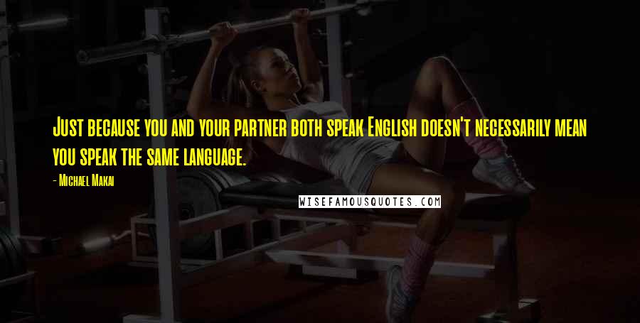 Michael Makai Quotes: Just because you and your partner both speak English doesn't necessarily mean you speak the same language.