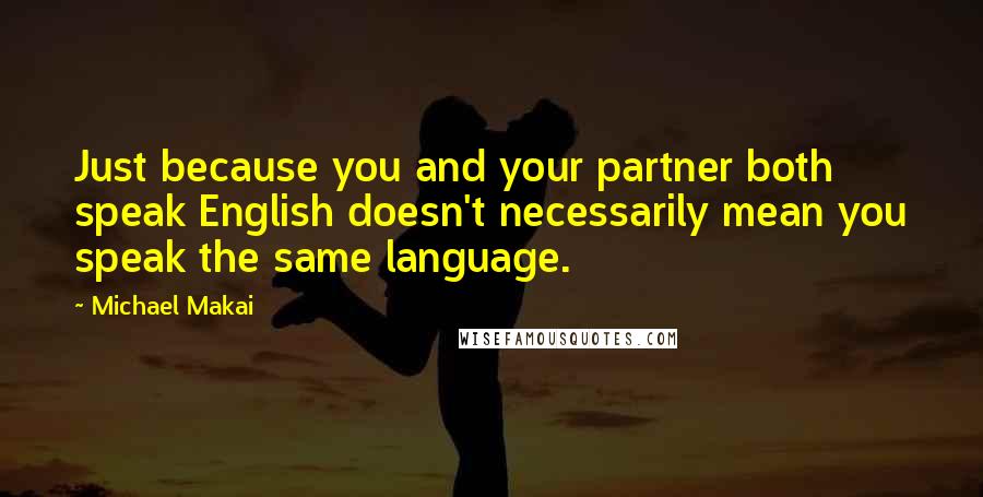 Michael Makai Quotes: Just because you and your partner both speak English doesn't necessarily mean you speak the same language.