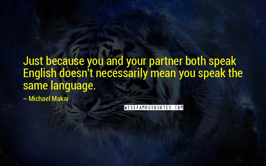 Michael Makai Quotes: Just because you and your partner both speak English doesn't necessarily mean you speak the same language.