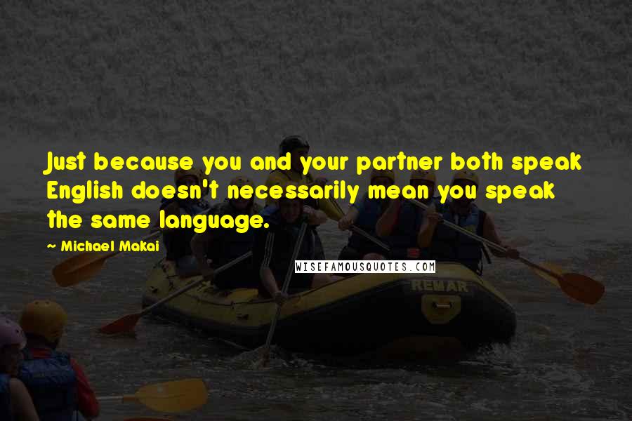 Michael Makai Quotes: Just because you and your partner both speak English doesn't necessarily mean you speak the same language.