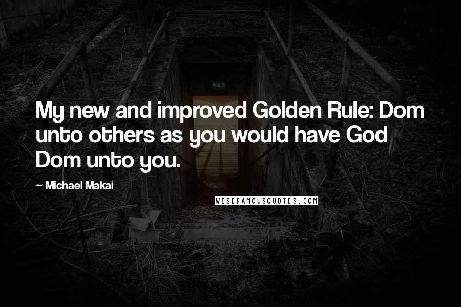 Michael Makai Quotes: My new and improved Golden Rule: Dom unto others as you would have God Dom unto you.