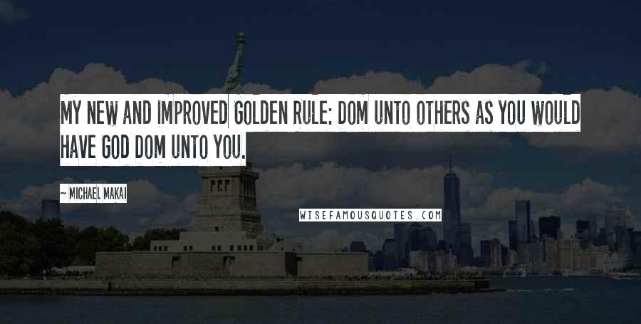 Michael Makai Quotes: My new and improved Golden Rule: Dom unto others as you would have God Dom unto you.