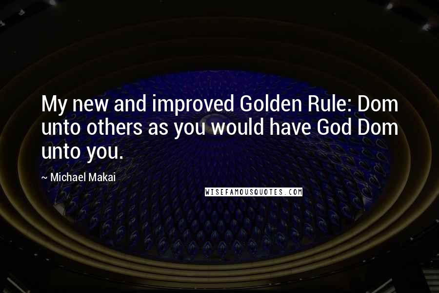 Michael Makai Quotes: My new and improved Golden Rule: Dom unto others as you would have God Dom unto you.