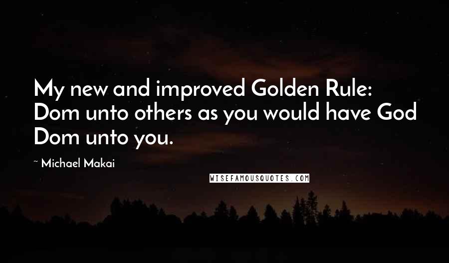 Michael Makai Quotes: My new and improved Golden Rule: Dom unto others as you would have God Dom unto you.