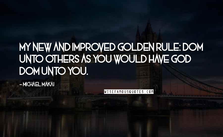 Michael Makai Quotes: My new and improved Golden Rule: Dom unto others as you would have God Dom unto you.