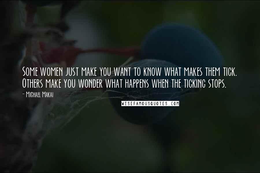 Michael Makai Quotes: Some women just make you want to know what makes them tick. Others make you wonder what happens when the ticking stops.