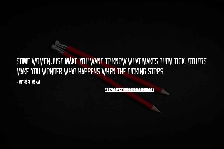 Michael Makai Quotes: Some women just make you want to know what makes them tick. Others make you wonder what happens when the ticking stops.