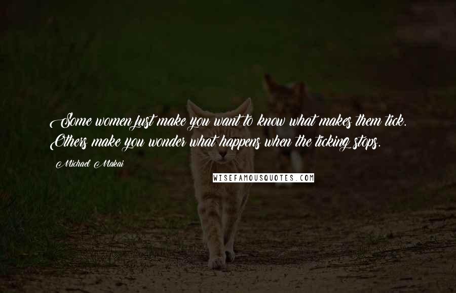 Michael Makai Quotes: Some women just make you want to know what makes them tick. Others make you wonder what happens when the ticking stops.